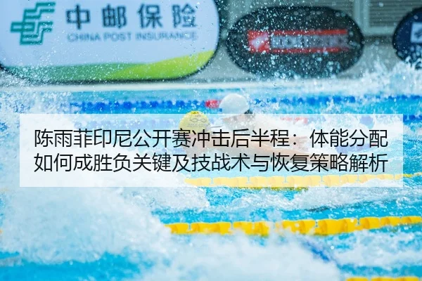 陈雨菲印尼公开赛冲击后半程：体能分配如何成胜负关键及技战术与恢复策略解析