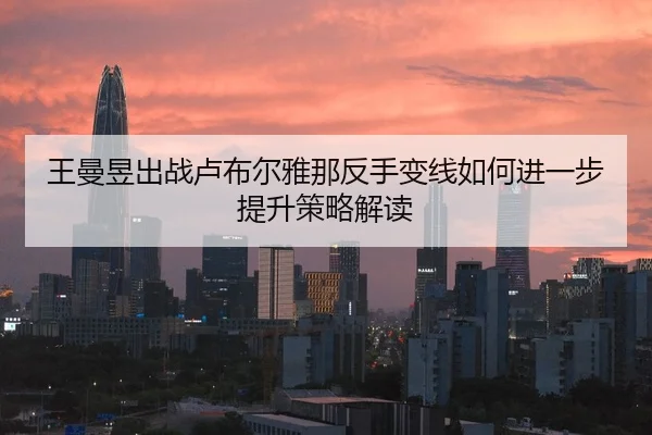 wang-man-yu-chu-zhan-lu-bu-er-ya-na-fan-shou-bian-xian-ru-he-jin-yi-bu-ti-sheng-ce-lve-jie-du-2-555.jpg