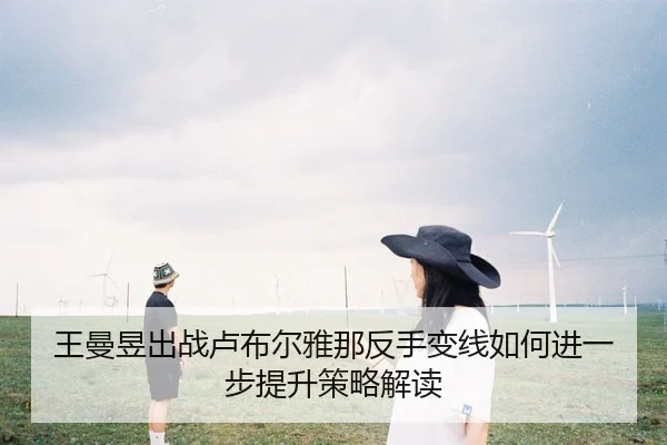 王曼昱出战卢布尔雅那反手变线如何进一步提升策略解读