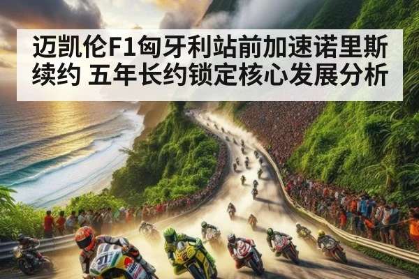 迈凯伦F1匈牙利站前加速诺里斯续约 五年长约锁定核心发展分析