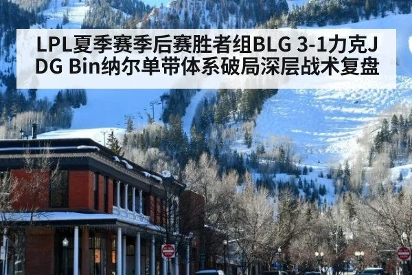 LPL夏季赛季后赛胜者组BLG 3-1力克JDG Bin纳尔单带体系破局深层战术复盘