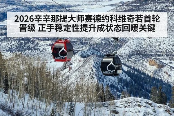 2026辛辛那提大师赛德约科维奇若首轮晋级 正手稳定性提升成状态回暖关键