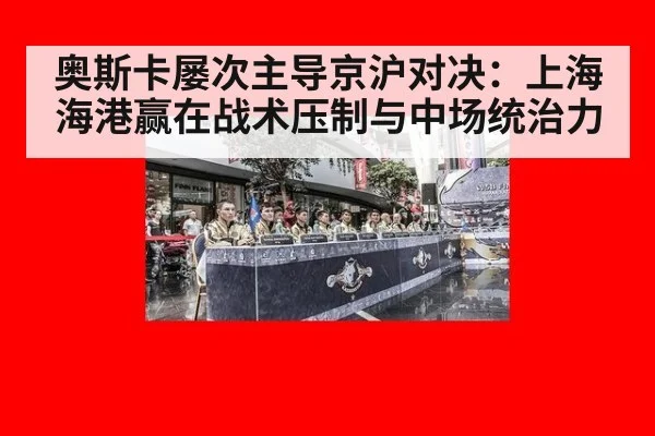奥斯卡屡次主导京沪对决：上海海港赢在战术压制与中场统治力