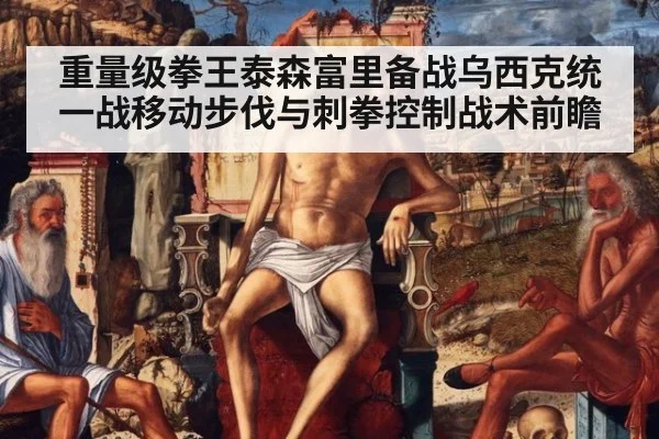 重量级拳王泰森富里备战乌西克统一战移动步伐与刺拳控制战术前瞻