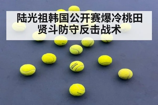 陆光祖韩国公开赛爆冷桃田贤斗防守反击战术