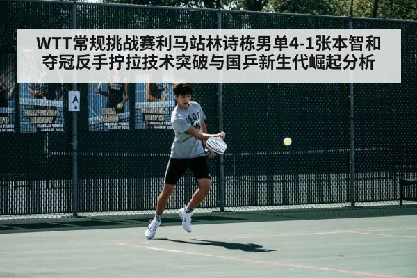 WTT常规挑战赛利马站林诗栋男单4-1张本智和夺冠反手拧拉技术突破与国乒新生代崛起分析