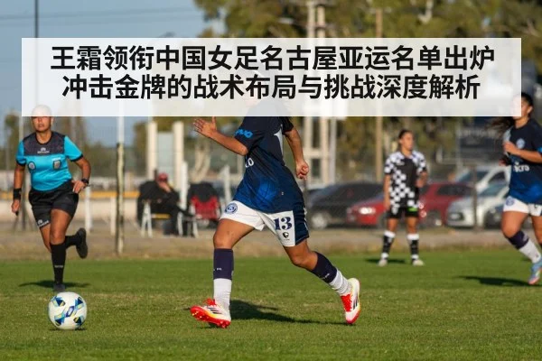 王霜领衔中国女足名古屋亚运名单出炉 冲击金牌的战术布局与挑战深度解析