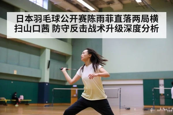 日本羽毛球公开赛陈雨菲直落两局横扫山口茜 防守反击战术升级深度分析