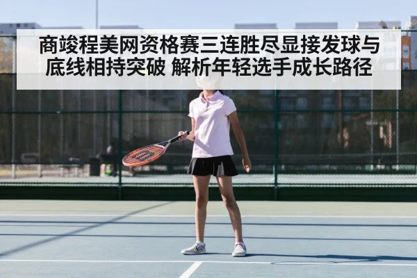 商竣程美网资格赛三连胜尽显接发球与底线相持突破 解析年轻选手成长路径